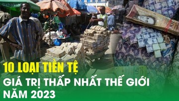 Top 10 loại tiền tệ có giá trị thấp nhất thế giới năm 2023