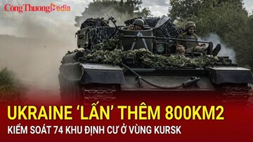 Ukraine ‘lấn’ thêm 800km2, kiểm soát 74 khu định cư ở vùng Kursk