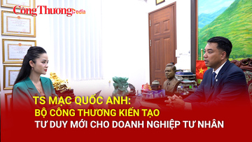 TS Mạc Quốc Anh: Bộ Công Thương kiến tạo tư duy mới cho doanh nghiệp 